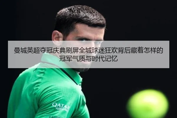 曼城英超夺冠庆典刷屏全城球迷狂欢背后藏着怎样的冠军气质与时代记忆
